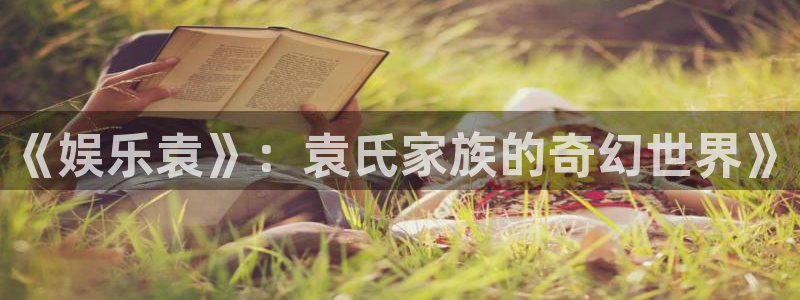 u8国际登录网址：《娱乐袁》：袁氏家族的奇幻世界》