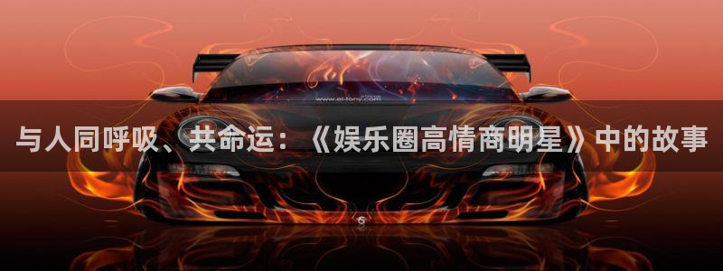 u8集团：与人同呼吸、共命运：《娱乐圈高情商明星》中的故事