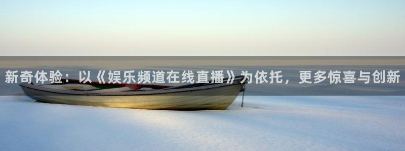 u8国际官网：新奇体验：以《娱乐频道在线直播》为依托，更多惊喜与创新