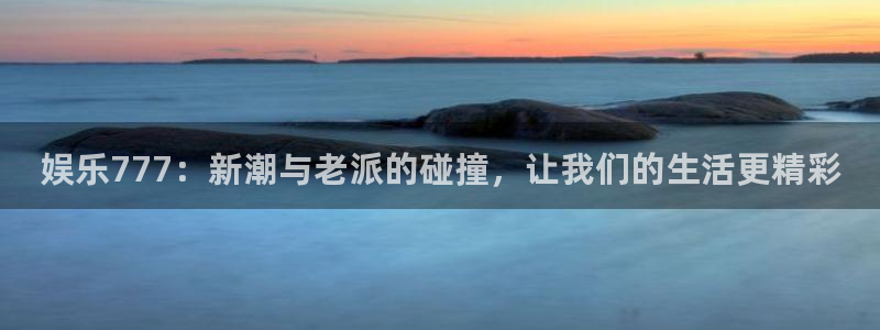 u8国际网站前言：娱乐777：新潮与老派的碰撞，让我们的生活更精彩